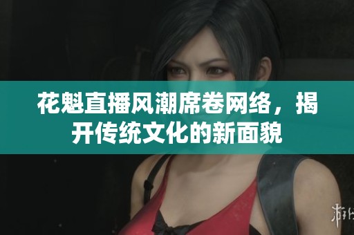 花魁直播風(fēng)潮席卷網(wǎng)絡(luò)，揭開傳統(tǒng)文化的新面貌