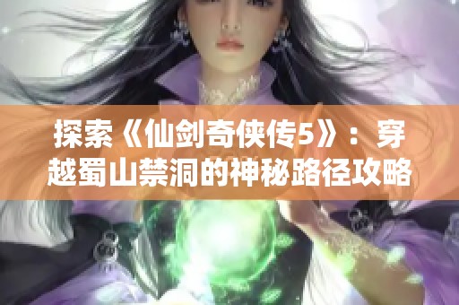 探索《仙劍奇?zhèn)b傳5》：穿越蜀山禁洞的神秘路徑攻略與秘籍