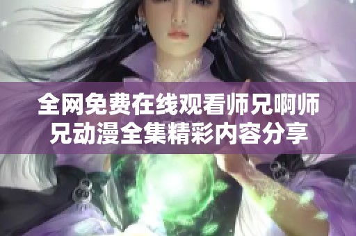 全網(wǎng)免費(fèi)在線觀看師兄啊師兄動(dòng)漫全集精彩內(nèi)容分享