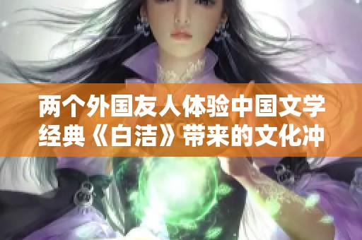 兩個外國友人體驗中國文學經典《白潔》帶來的文化沖擊