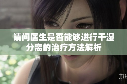 請問醫(yī)生是否能夠進行干濕分離的治療方法解析