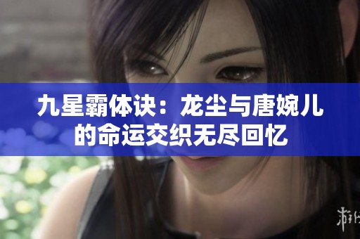 九星霸體訣：龍塵與唐婉兒的命運(yùn)交織無(wú)盡回憶