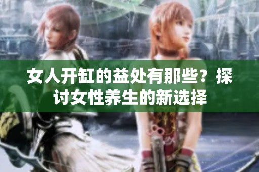 女人開缸的益處有那些？探討女性養(yǎng)生的新選擇