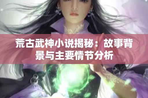 荒古武神小說揭秘：故事背景與主要情節(jié)分析