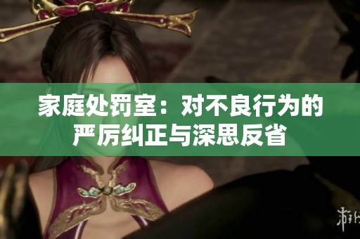 家庭處罰室：對不良行為的嚴(yán)厲糾正與深思反省