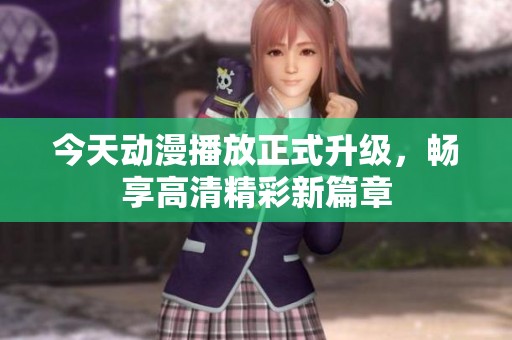 今天動漫播放正式升級，暢享高清精彩新篇章