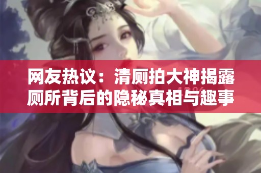 網(wǎng)友熱議：清廁拍大神揭露廁所背后的隱秘真相與趣事