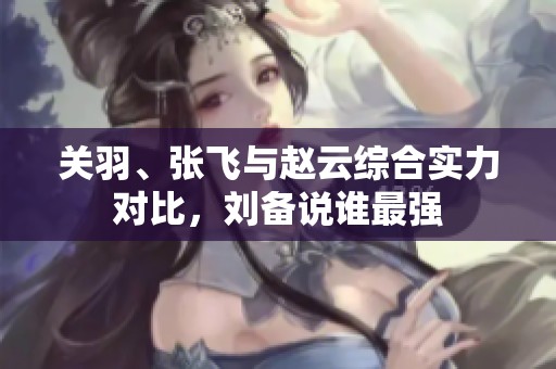 關(guān)羽、張飛與趙云綜合實力對比，劉備說誰最強
