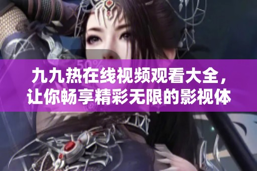 九九熱在線視頻觀看大全，讓你暢享精彩無(wú)限的影視體驗(yàn)