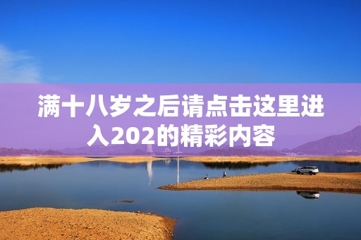 滿十八歲之后請點擊這里進入202的精彩內(nèi)容