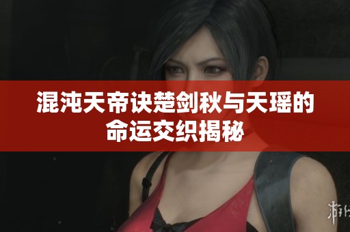 混沌天帝訣楚劍秋與天瑤的命運交織揭秘
