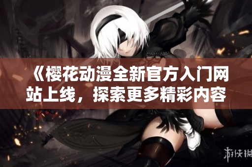 《櫻花動(dòng)漫全新官方入門(mén)網(wǎng)站上線，探索更多精彩內(nèi)容》