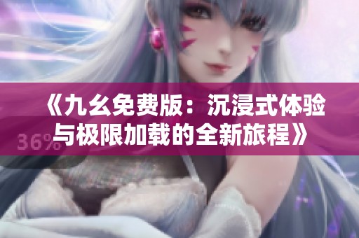 《九幺免費(fèi)版：沉浸式體驗(yàn)與極限加載的全新旅程》