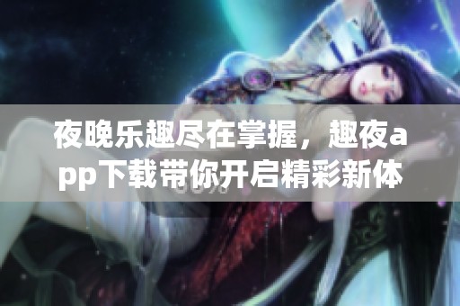 夜晚樂趣盡在掌握，趣夜app下載帶你開啟精彩新體驗