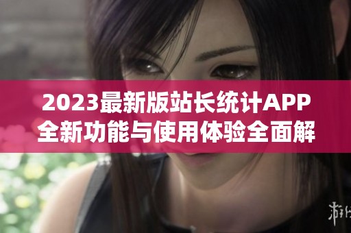 2023最新版站長統(tǒng)計(jì)APP全新功能與使用體驗(yàn)全面解析