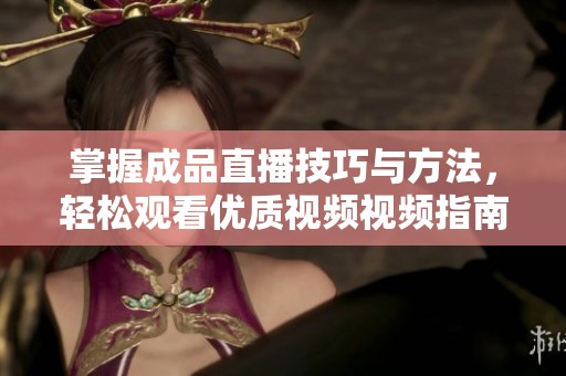 掌握成品直播技巧與方法，輕松觀看優(yōu)質視頻視頻指南