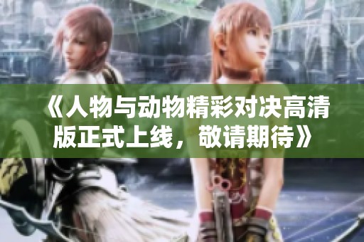 《人物與動物精彩對決高清版正式上線，敬請期待》