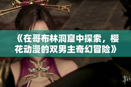 《在哥布林洞窟中探索，櫻花動漫的雙男主奇幻冒險(xiǎn)》