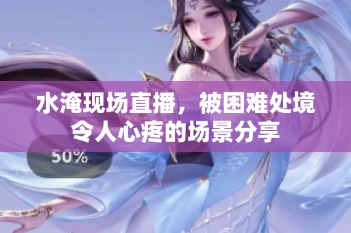 水淹現(xiàn)場直播，被困難處境令人心疼的場景分享