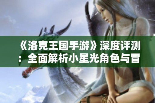 《洛克王國手游》深度評測：全面解析小星光角色與冒險攻略