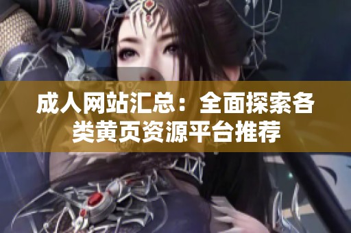 成人網(wǎng)站匯總：全面探索各類黃頁資源平臺(tái)推薦
