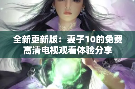 全新更新版：妻子10的免費(fèi)高清電視觀看體驗(yàn)分享