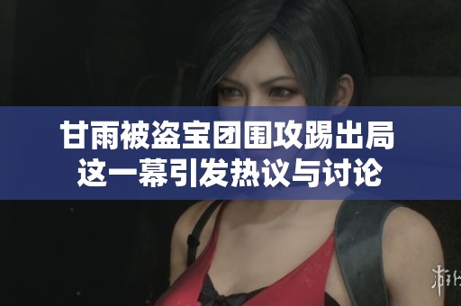 甘雨被盜寶團(tuán)圍攻踢出局 這一幕引發(fā)熱議與討論