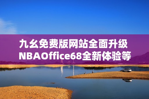 九幺免費(fèi)版網(wǎng)站全面升級(jí) NBAOffice68全新體驗(yàn)等你來探索