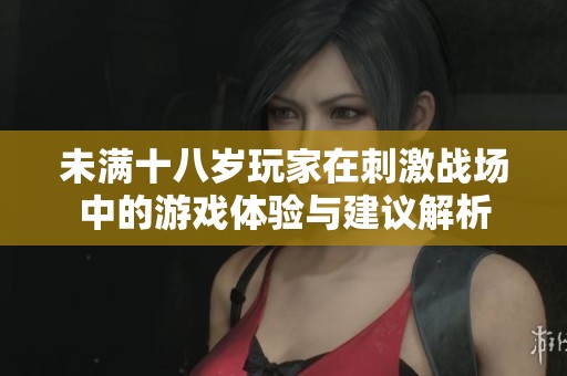 未滿十八歲玩家在刺激戰(zhàn)場(chǎng)中的游戲體驗(yàn)與建議解析
