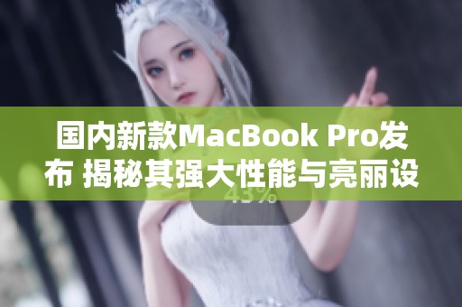 國內(nèi)新款MacBook Pro發(fā)布 揭秘其強大性能與亮麗設(shè)計