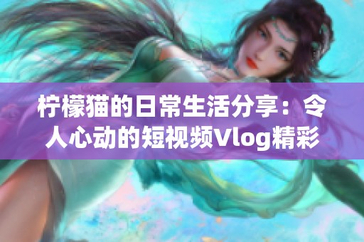 檸檬貓的日常生活分享：令人心動(dòng)的短視頻Vlog精彩瞬間