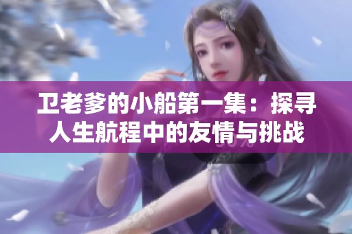 衛(wèi)老爹的小船第一集：探尋人生航程中的友情與挑戰(zhàn)