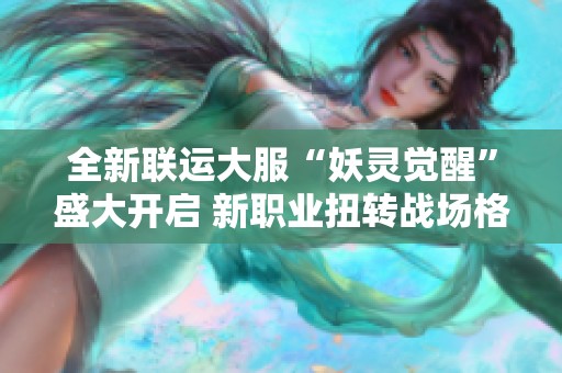 全新聯(lián)運大服“妖靈覺醒”盛大開啟 新職業(yè)扭轉(zhuǎn)戰(zhàn)場格局