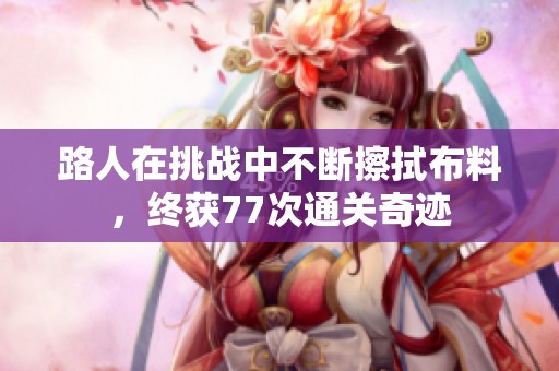路人在挑戰(zhàn)中不斷擦拭布料，終獲77次通關奇跡