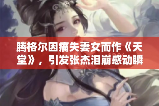 騰格爾因痛失妻女而作《天堂》，引發(fā)張杰淚崩感動瞬間
