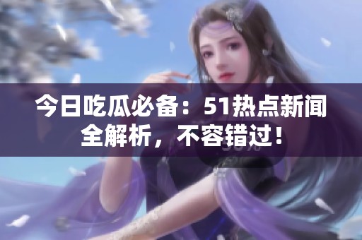今日吃瓜必備:51熱點(diǎn)新聞全解析<div id=