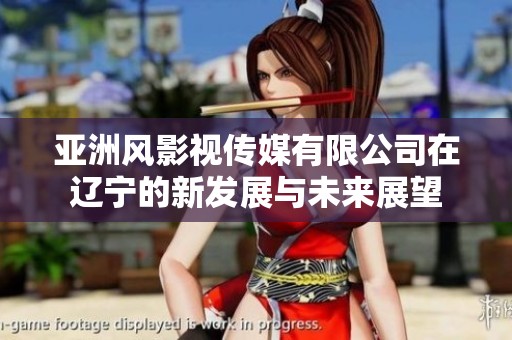 亞洲風(fēng)影視傳媒有限公司在遼寧的新發(fā)展與未來展望
