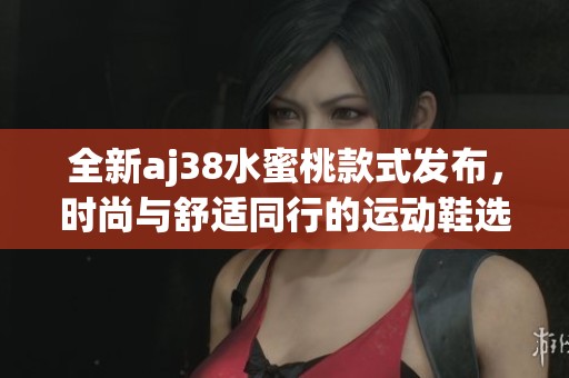 全新aj38水蜜桃款式發(fā)布，時尚與舒適同行的運動鞋選擇