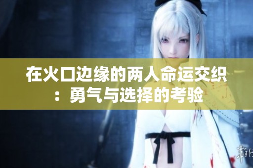 在火口邊緣的兩人命運(yùn)交織：勇氣與選擇的考驗(yàn)
