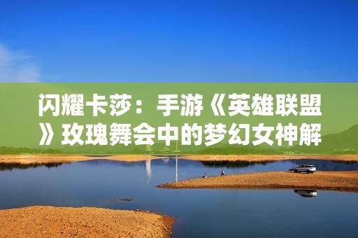 閃耀卡莎：手游《英雄聯(lián)盟》玫瑰舞會(huì)中的夢(mèng)幻女神解析