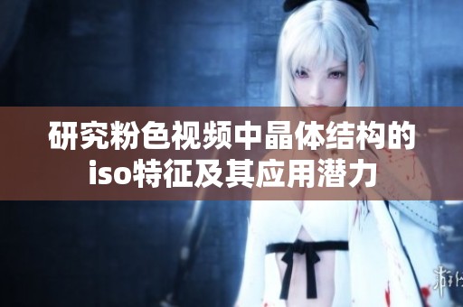 研究粉色視頻中晶體結(jié)構(gòu)的iso特征及其應(yīng)用潛力