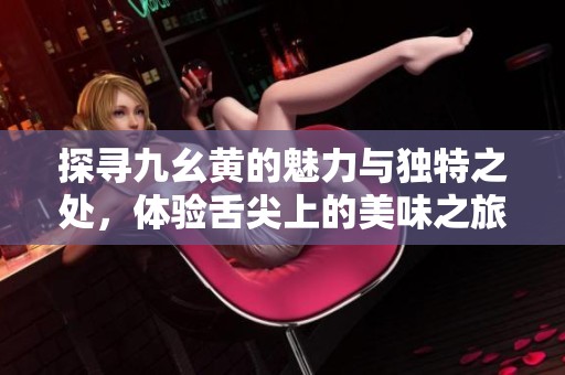 探尋九幺黃的魅力與獨(dú)特之處，體驗(yàn)舌尖上的美味之旅