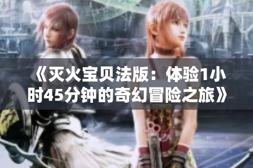 《滅火寶貝法版：體驗(yàn)1小時(shí)45分鐘的奇幻冒險(xiǎn)之旅》