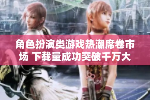 角色扮演類游戲熱潮席卷市場(chǎng) 下載量成功突破千萬大關(guān)