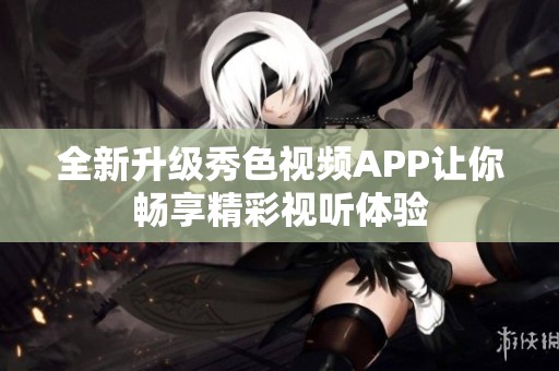 全新升級秀色視頻APP讓你暢享精彩視聽體驗