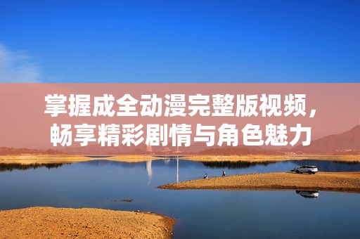 掌握成全動漫完整版視頻，暢享精彩劇情與角色魅力