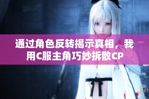 通過角色反轉(zhuǎn)揭示真相，我用C服主角巧妙拆散CP