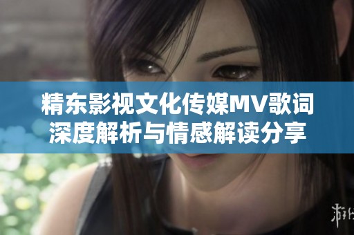精東影視文化傳媒MV歌詞深度解析與情感解讀分享