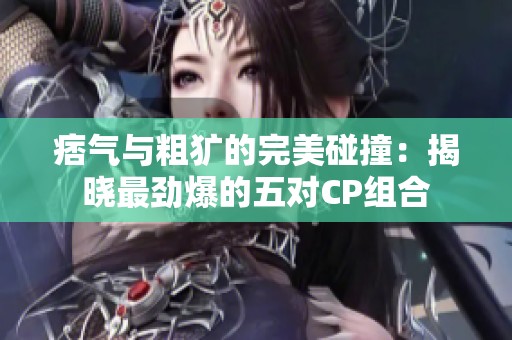 痞氣與粗獷的完美碰撞：揭曉最勁爆的五對(duì)CP組合