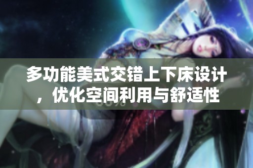 多功能美式交錯(cuò)上下床設(shè)計(jì)，優(yōu)化空間利用與舒適性